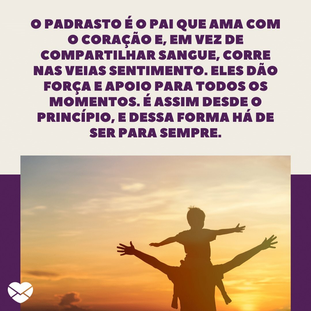 'O padrasto é o pai que ama com o coração e, em vez de compartilhar sangue, corre nas veias sentimento. Eles dão força e apoio para todos os momentos. É assim desde o princípio, e dessa forma há de ser para sempre.' -  Mensagens de Dia dos Pais para padrastos