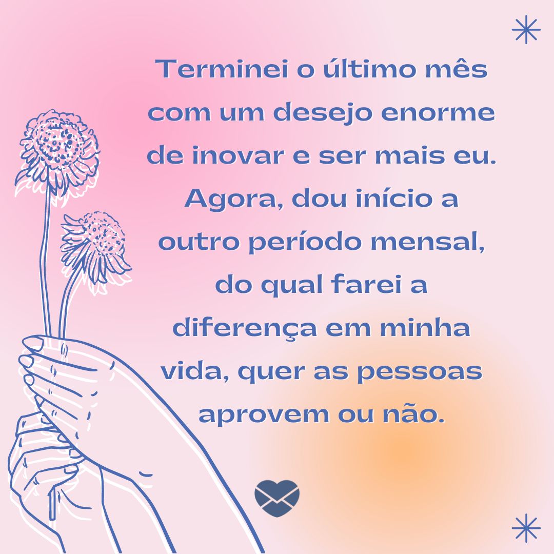 'Terminei o último mês com um desejo enorme de inovar e ser mais eu. Agora, dou início a outro período mensal, do qual farei a diferença em minha vida, quer as pessoas aprovem ou não.' - Frases de início de mês