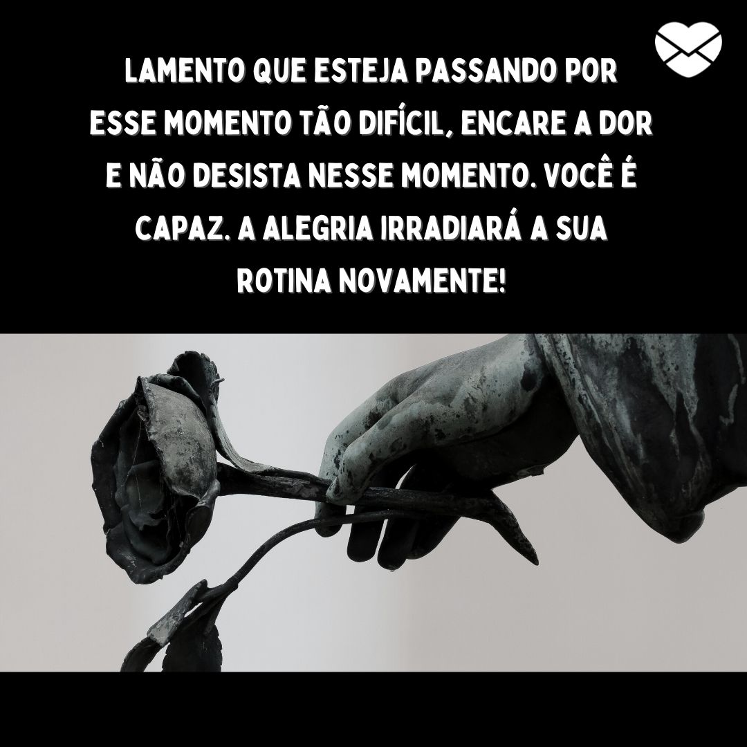 ''Lamento que esteja passando por esse momento tão difícil, encare a dor e não desista nesse momento. Você é capaz. A alegria irradiará a sua rotina novamente! '' - Mensagens para quem perdeu alguém