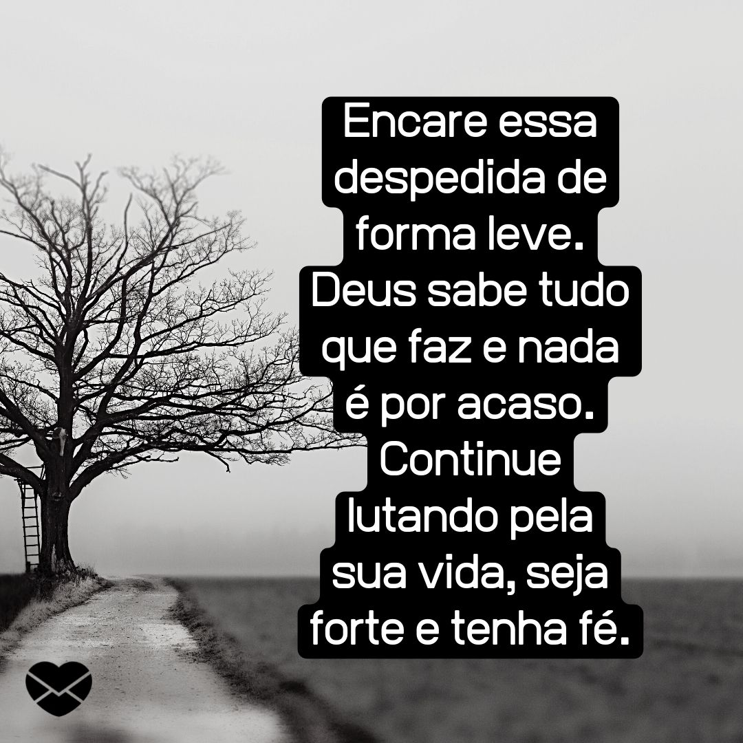 ''Encare essa despedida de forma leve. Deus sabe tudo que faz e nada é por acaso. Continue lutando pela sua vida, seja forte e tenha fé. '' - Mensagens para quem perdeu alguém