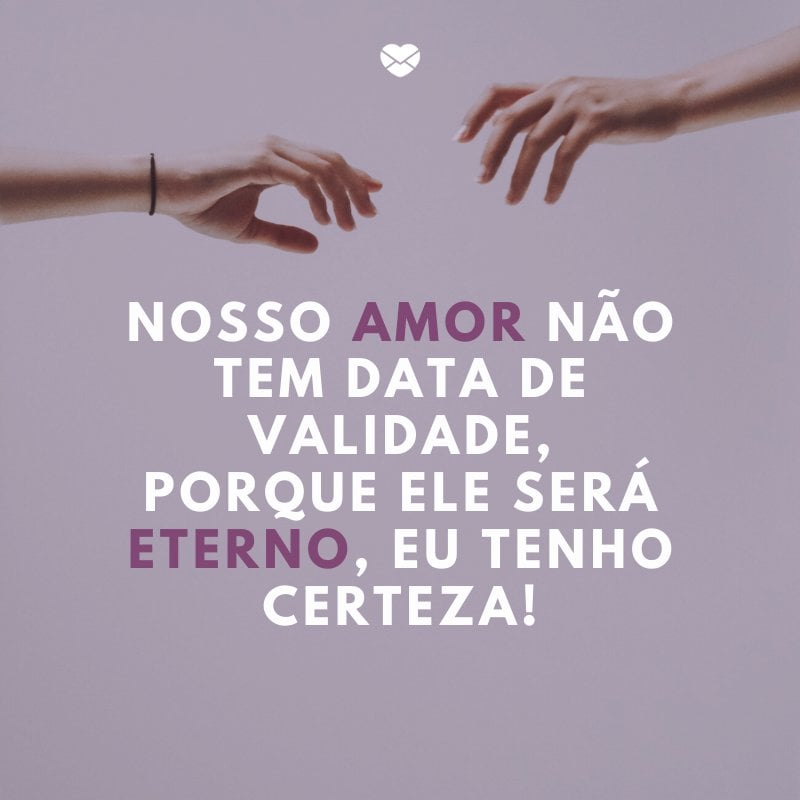 'Nosso amor não tem data de validade, porque ele será eterno, eu tenho certeza!' -Declarações de amor para o namorado