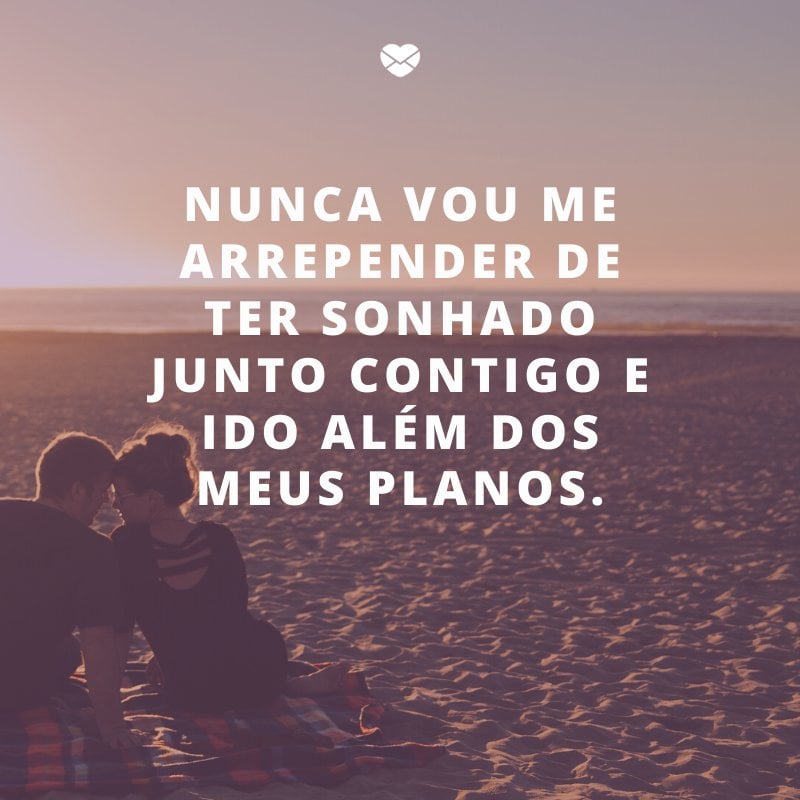 'Nunca vou me arrepender de ter sonhado junto contigo e ido além dos meus planos.' -Declarações de amor para o namorado