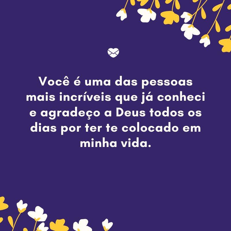 'Você é uma das pessoas mais incríveis que já conheci e agradeço a Deus todos os dias por ter te colocado em minha vida.' -Declarações de amor para o namorado