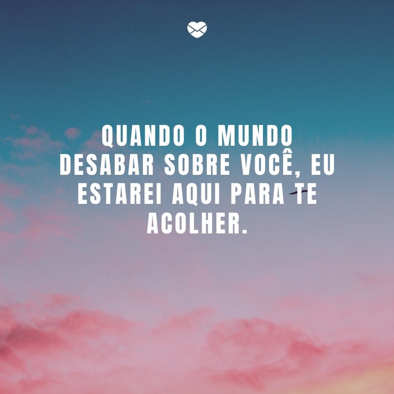 'Quando o mundo desabar sobre você, eu estarei aqui para te acolher.' -Declarações de amor para o namorado