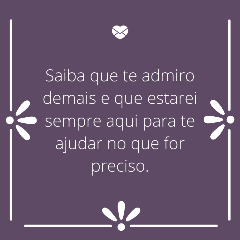 'Saiba que te admiro demais e que estarei sempre aqui para te ajudar no que for preciso.'-Mensagens de aniversário para a sogra