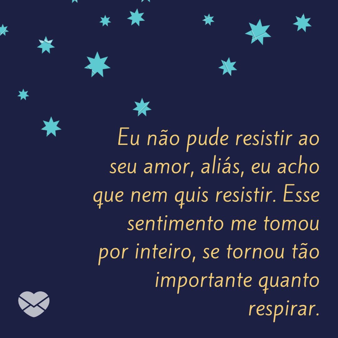 'Eu não pude resistir ao seu amor, aliás, eu acho que nem quis resistir. Esse sentimento me tomou por inteiro, se tornou tão importante quanto respirar.' - Declarações de amor para a namorada