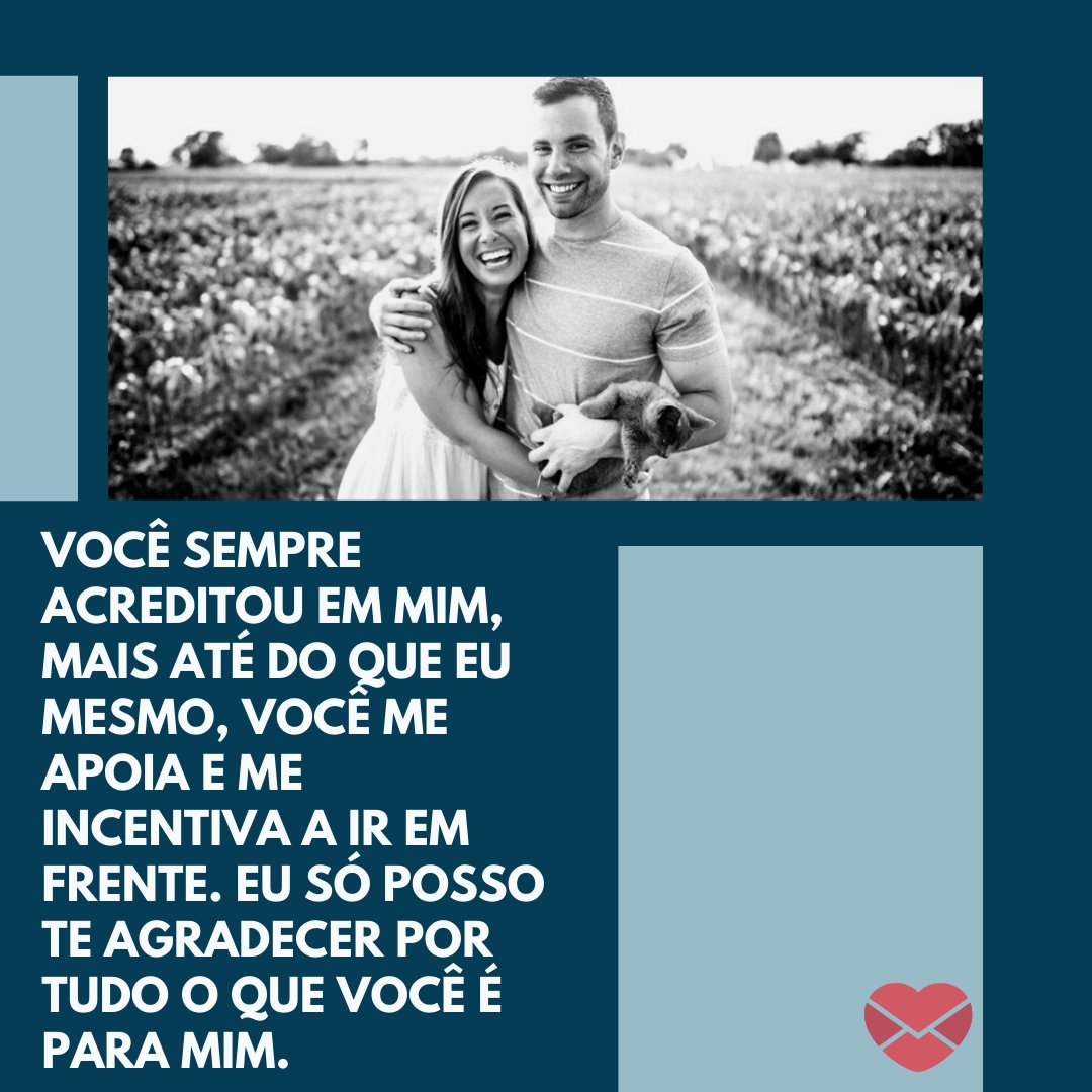 'Você sempre acreditou em mim, mais até do que eu mesmo, você me apoia e me incentiva a ir em frente. Eu só posso te agradecer por tudo o que você é para mim.' - Declarações de amor para a namorada