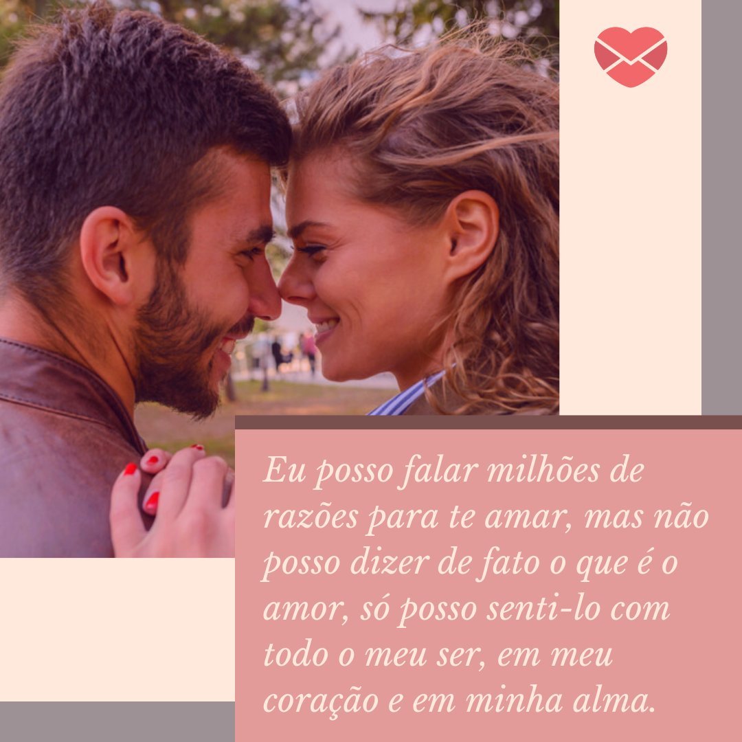 'Eu posso falar milhões de razões para te amar, mas não posso dizer de fato o que é o amor, só posso senti-lo com todo o meu ser, em meu coração e em minha alma.' - Declarações de amor para a namorada