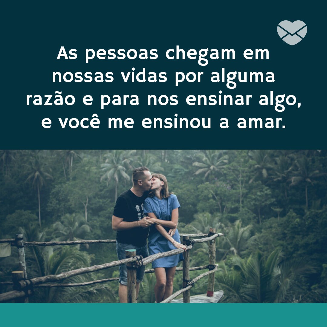 'As pessoas chegam em nossas vidas por alguma razão e para nos ensinar algo, e você me ensinou a amar.' - Declarações de amor para a namorada