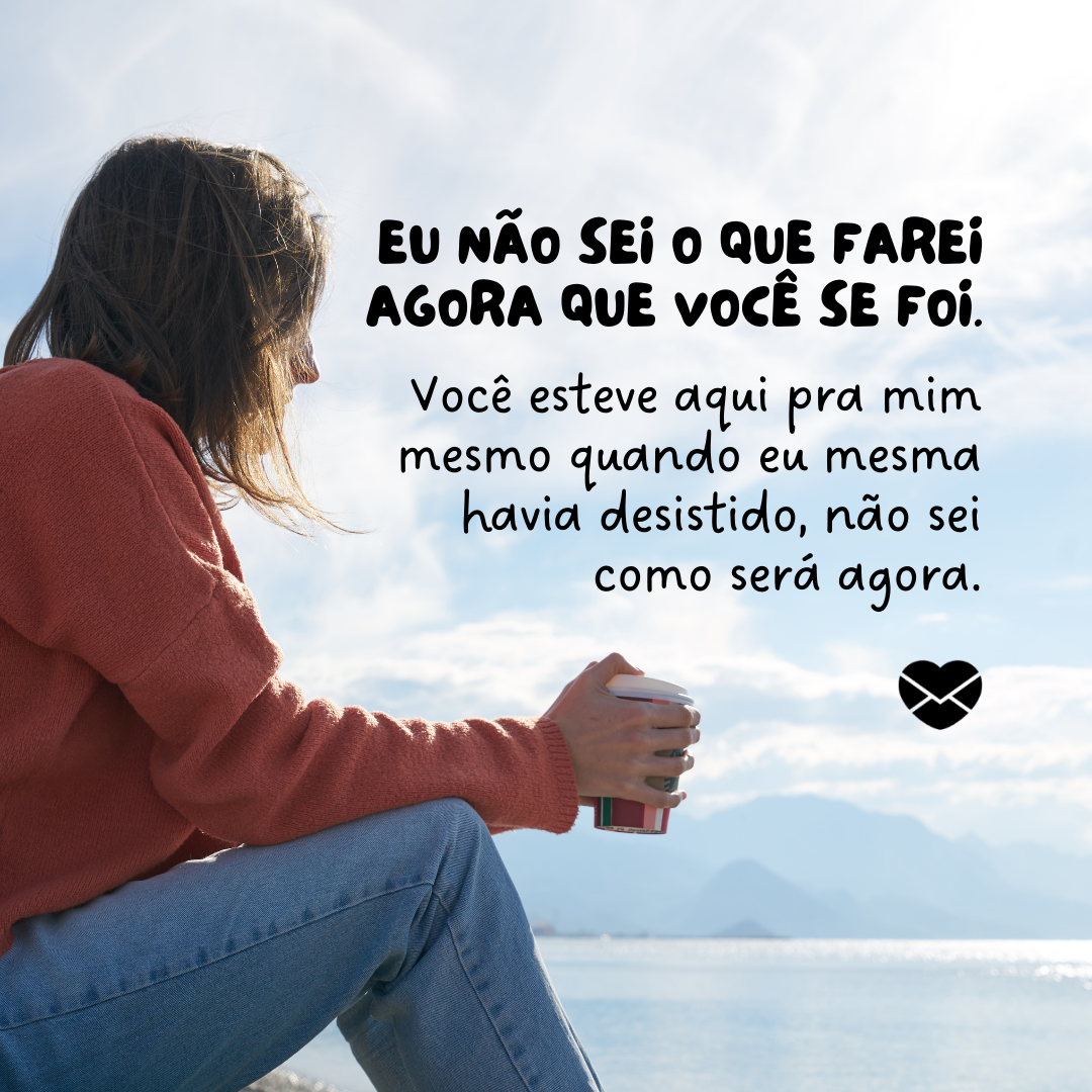 'Não sei o que farei agora que você se foi. Você esteve aqui pra mim mesmo quando eu mesma havia desistido, não sei como será agora.' - Mensagens para amiga que faleceu