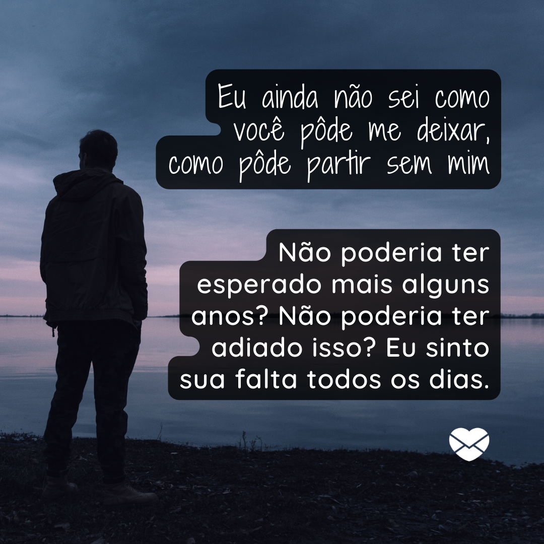 'Eu ainda não sei como você pôde me deixar, como pôde partir sem mim – não poderia ter esperado mais alguns anos? Não poderia ter adiado isso? Eu sinto sua falta todos os dias.' - Mensagens para amiga que faleceu