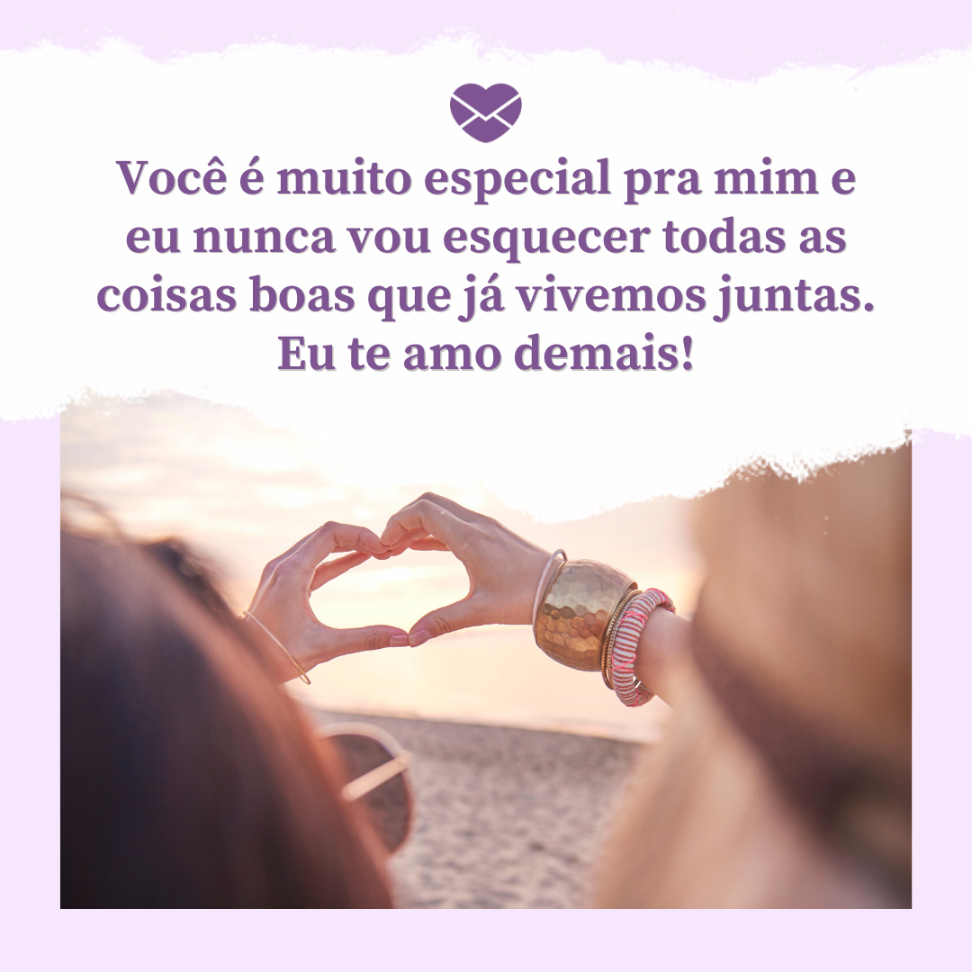 'Você é muito especial pra mim e eu nunca vou esquecer todas as coisas boas que já vivemos juntas. Eu te amo demais! '-Para a melhor irmã que eu poderia ter.