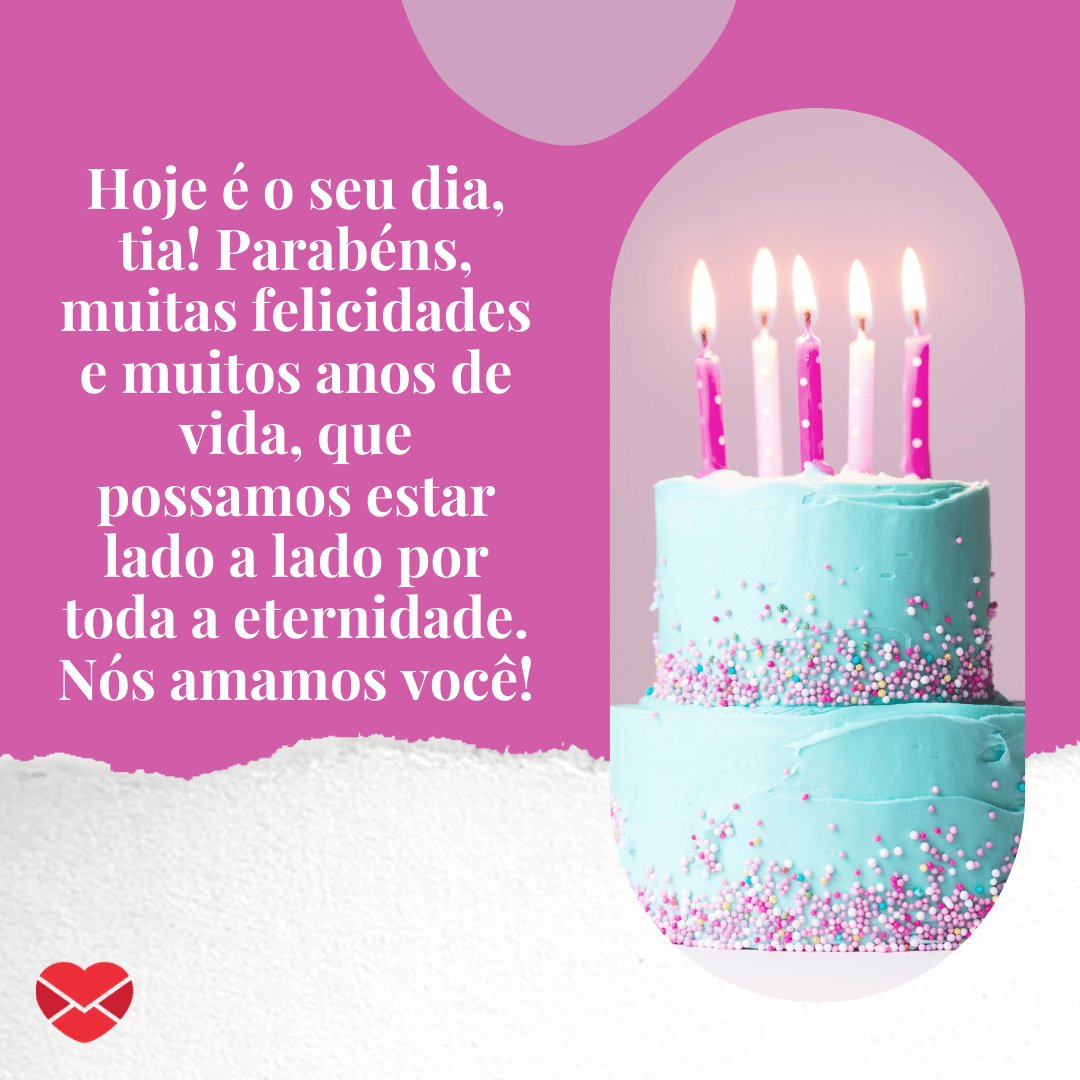 'Hoje é o seu dia, tia! Parabéns, muitas felicidades e muitos anos de vida, que possamos estar lado a lado por toda a eternidade. Nós amamos você!' -  Mensagens de aniversário para a tia