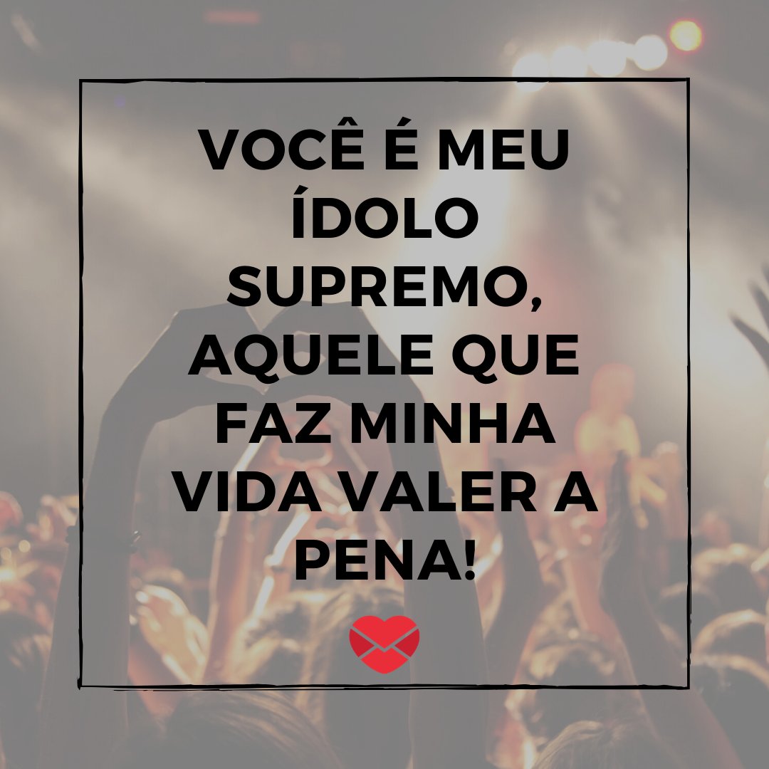 'Você é meu ídolo supremo, aquele que faz minha vida valer a pena!' - De fã para ídolo