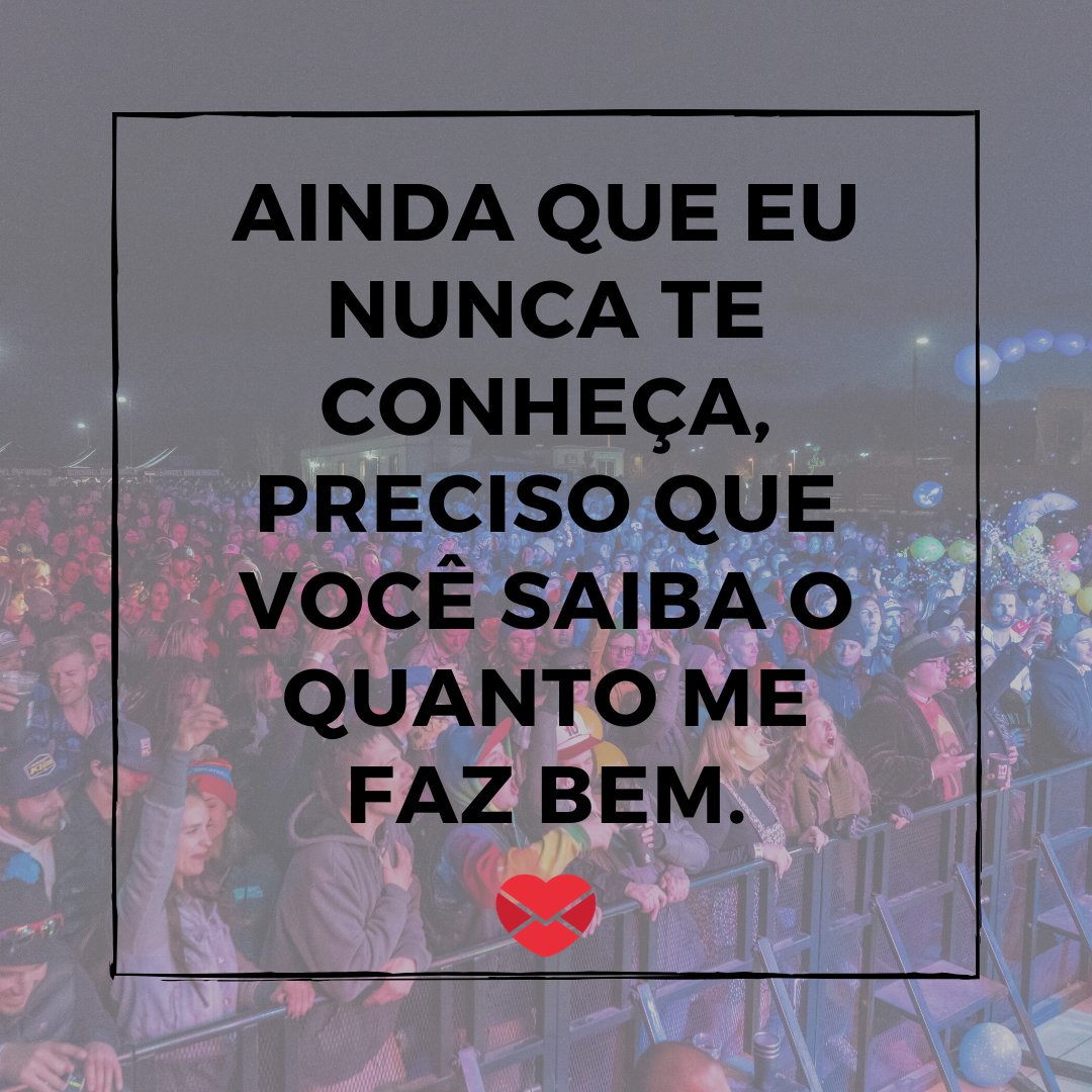 'Ainda que eu nunca te conheça, preciso que você saiba o quanto me faz bem.' - De fã para ídolo