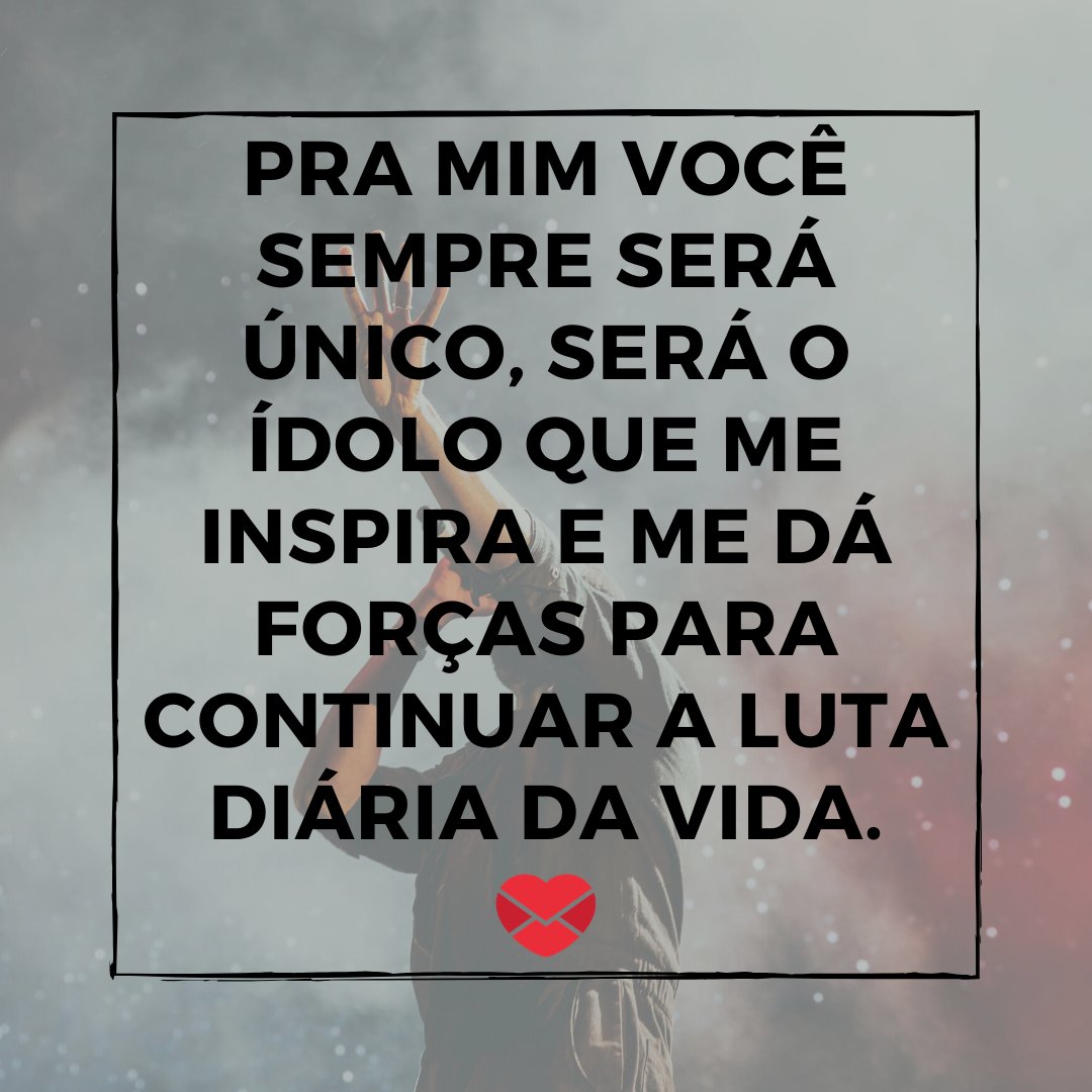 'pra mim você sempre será único, será o ídolo que me inspira e me dá forças para continuar a luta diária da vida.' - De fã para ídolo