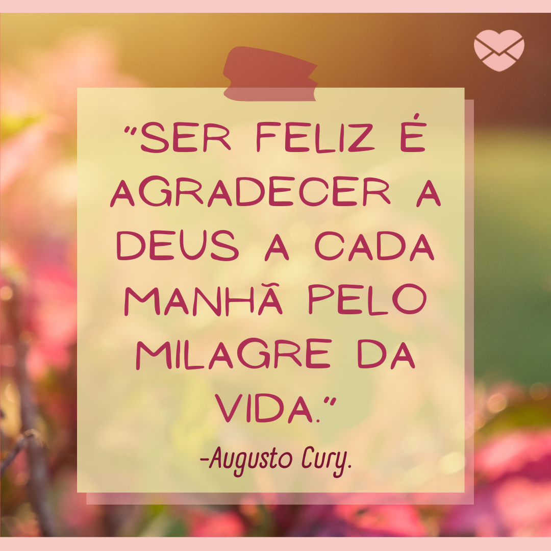 “Ser feliz é agradecer a Deus a cada manhã pelo milagre da vida.” -Augusto Cury. '-10 reflexões sobre ser feliz