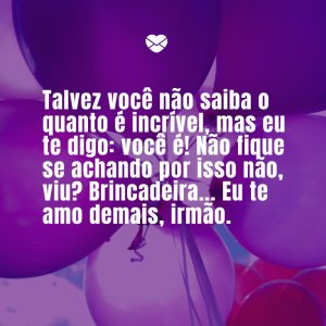 Mensagens Com Amor/ Canva 'Talvez você não saiba o quanto é incrível, mas eu te digo: você é! Não fique se achando por isso não, viu? Brincadeira... Eu te amo demais, irmão' -Aniversário do irmão