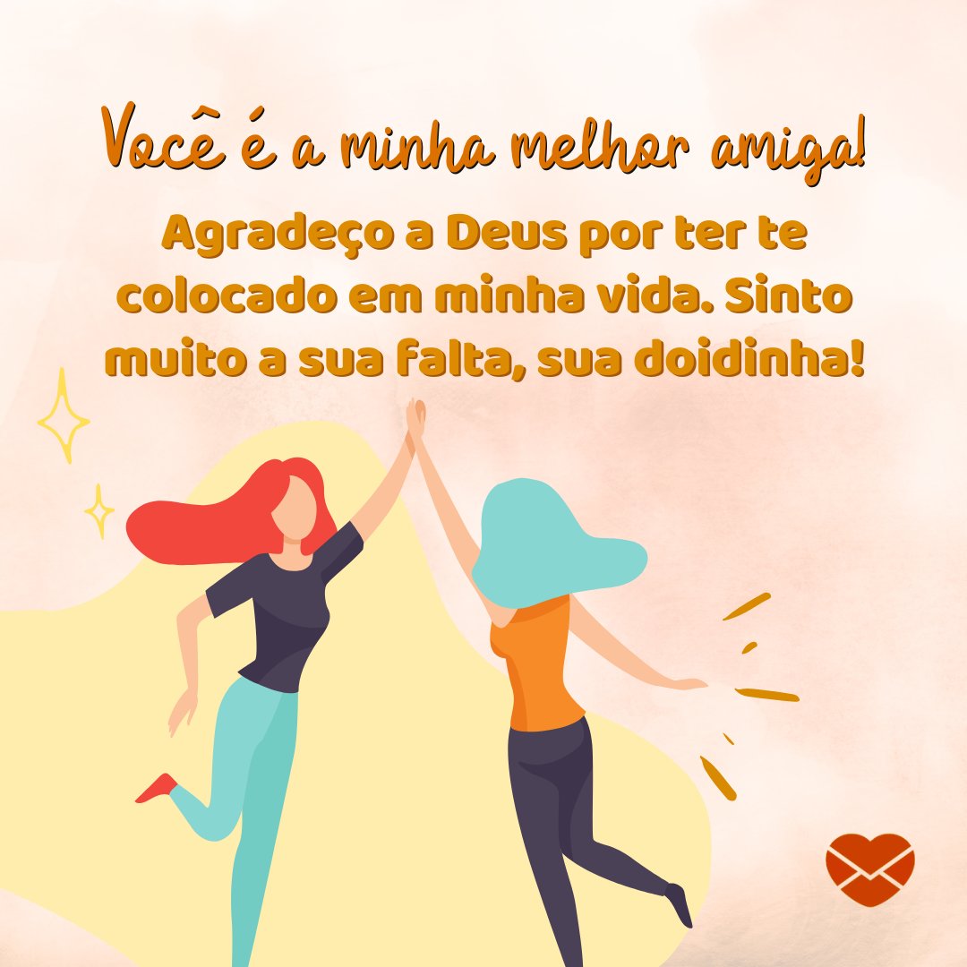 'Você é a minha melhor amiga! Agradeço a Deus por ter te colocado em minha vida. Sinto muito a sua falta, sua doidinha!' -  Saudade da minha amiga doidinha