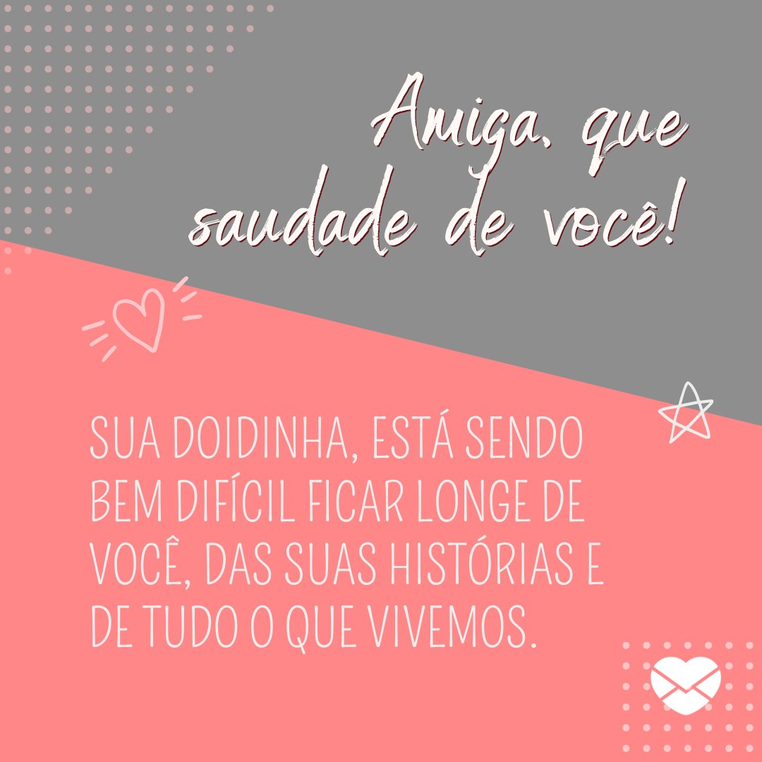 'Amiga, que saudade de você! Sua doidinha, está sendo bem difícil ficar longe de você, das suas histórias e de tudo o que vivemos.' -  Saudade da minha amiga doidinha