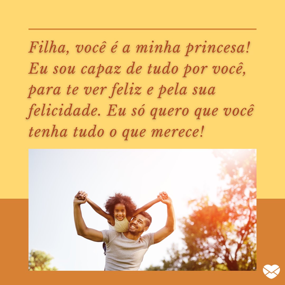 'Filha, você é a minha princesa! Eu sou capaz de tudo por você, para te ver feliz e pela sua felicidade. Eu só quero que você tenha tudo o que merece!' - Mensagens de amor de pai para filha