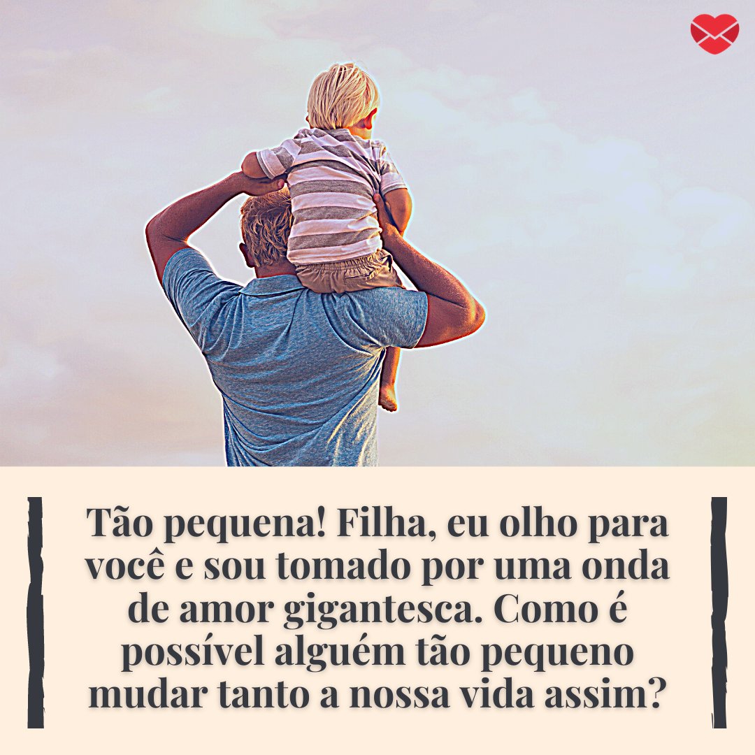 'Tão pequena! Filha, eu olho para você e sou tomado por uma onda de amor gigantesca. Como é possível alguém tão pequeno mudar tanto a nossa vida assim?' - Mensagens de amor de pai para filha