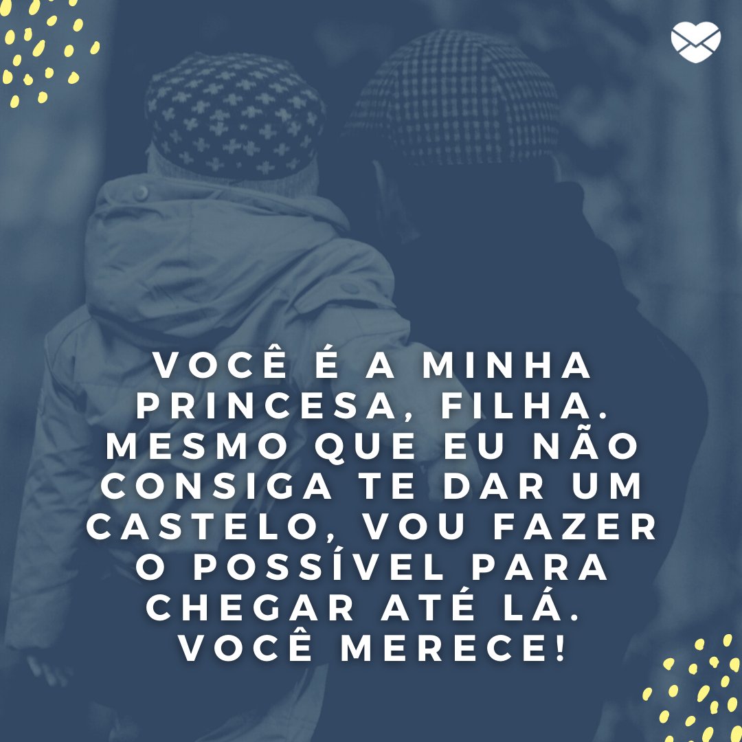 'Você é a minha princesa, filha. Mesmo que eu não consiga te dar um castelo, vou fazer o possível para chegar até lá. Você merece!' - Mensagem de amor de pai para filha