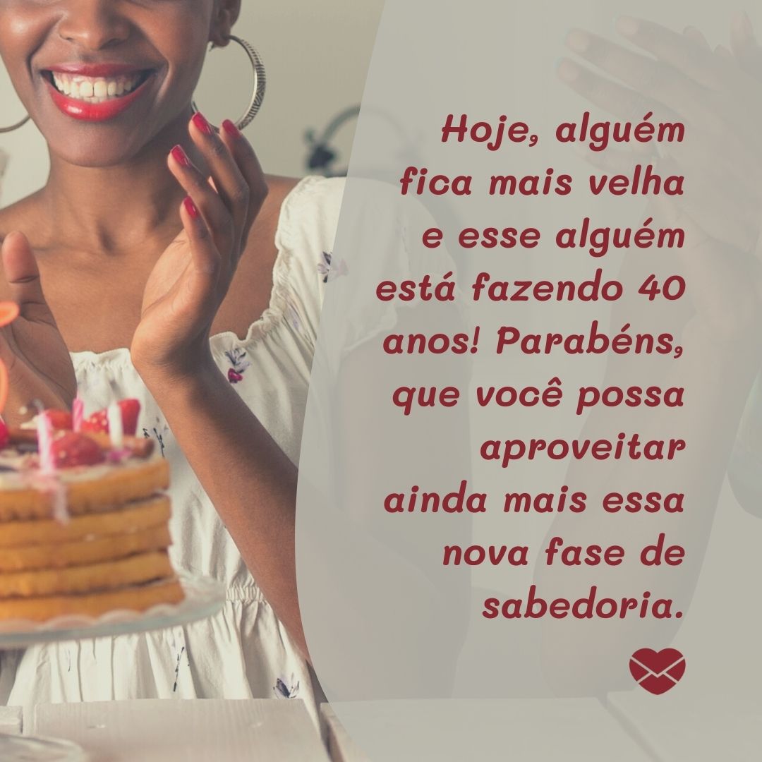 'Hoje, alguém fica mais velha e esse alguém está fazendo 40 anos! Parabéns, que você possa aproveitar ainda mais essa nova fase de sabedoria. '- Mensagens de aniversário para 40 anos.