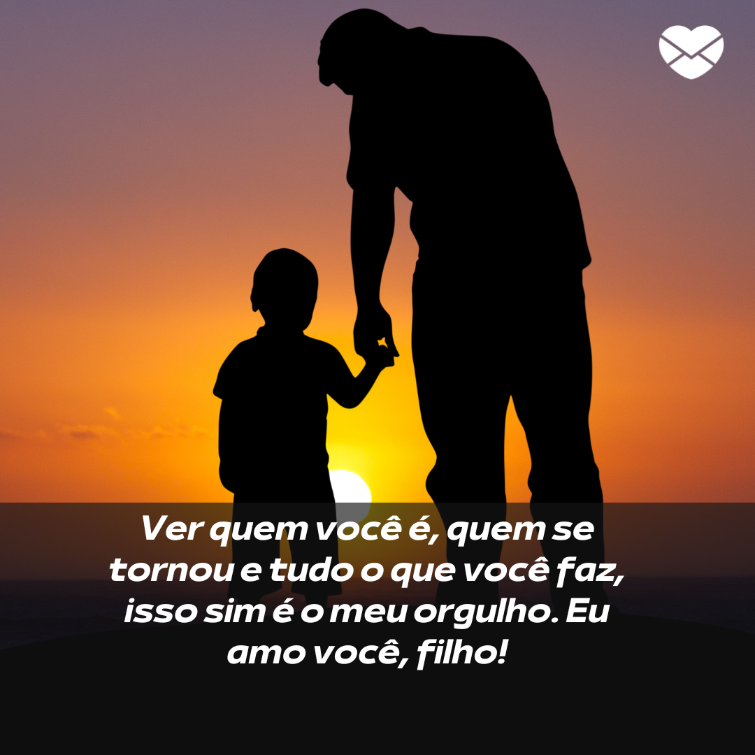 ''Ver quem você é, quem se tornou e tudo o que você faz, isso sim é o meu orgulho. Eu amo você, filho!'' -  Frases para filho