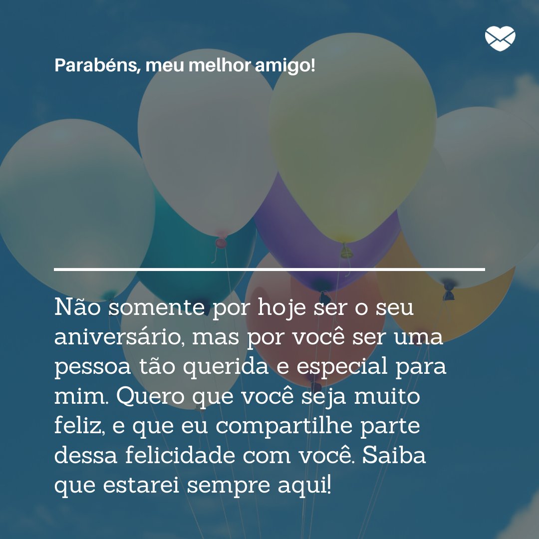 'Parabéns, meu melhor amigo! Não somente por hoje ser o seu aniversário, mas por você ser uma pessoa tão querida e especial para mim. Quero que você seja muito feliz, e que eu compartilhe parte dessa felicidade com você. Saiba que estarei sempre aqui!' - Mensagens para o aniversário do melhor amigo