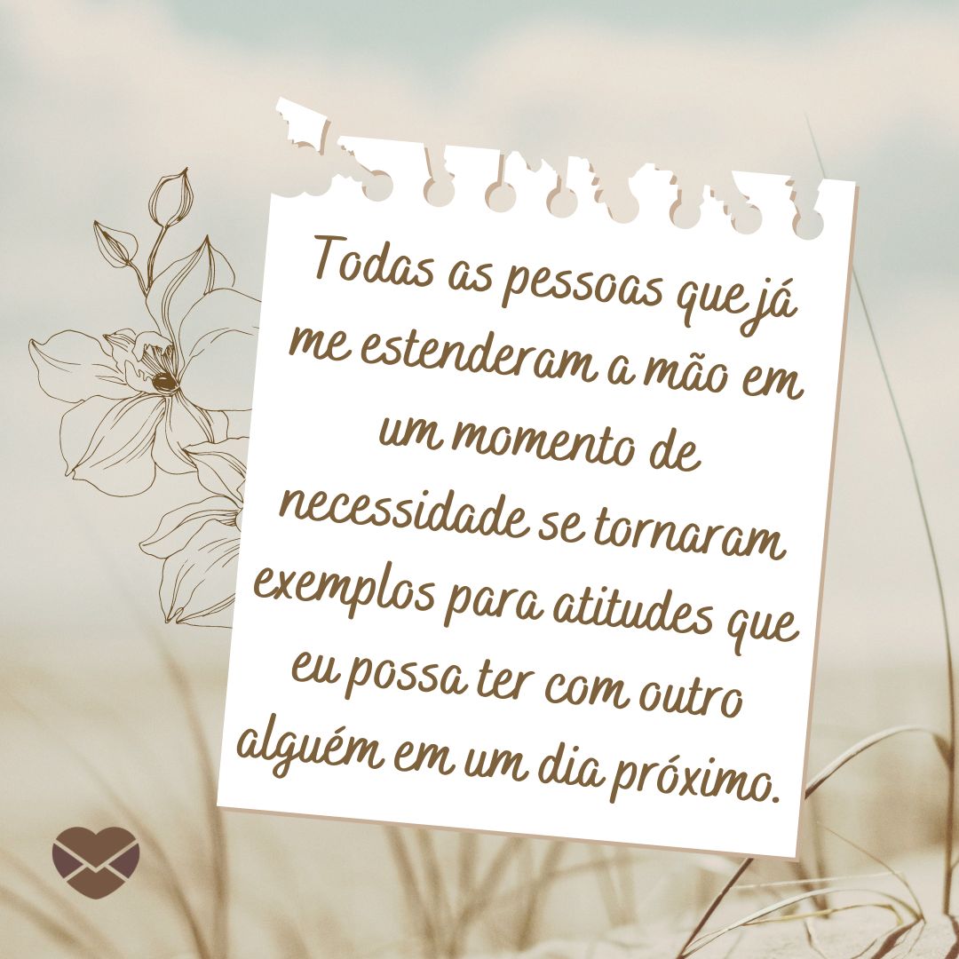 'Todas as pessoas que já me estenderam a mão em um momento de necessidade se tornaram exemplos para atitudes que eu possa ter com outro alguém em um dia próximo.' - Lembre-se de quem te deu a mão