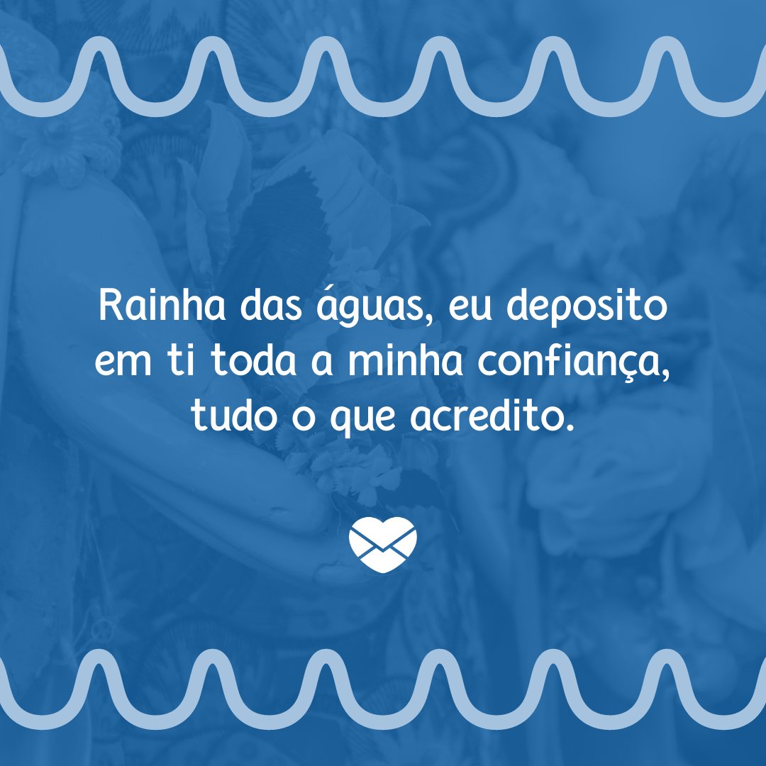 'Rainha das águas, eu deposito em ti toda a minha confiança, tudo o que acredito.' - Dia de Iemanjá