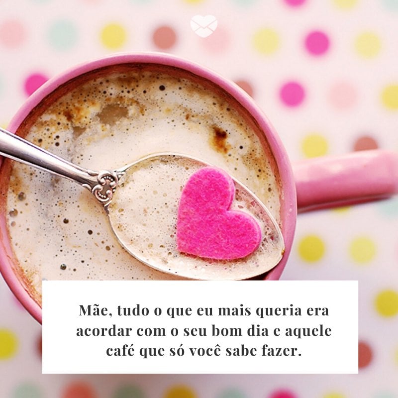 'Mãe, tudo o que eu mais queria era acordar com o seu bom dia e aquele café que só você sabe fazer.' -Mensagem para mãe que mora longe