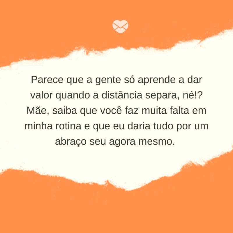 'Parece que a gente só aprende a dar valor quando a distância separa, né!? Mãe, saiba que você faz muita falta em minha rotina e que eu daria tudo por um abraço seu agora mesmo. ' -Mensagem para mãe que mora longe