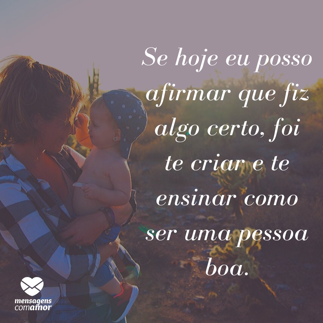 'Se hoje eu posso afirmar que fiz algo certo, foi te criar e te ensinar como ser uma pessoa boa.' -  Mensagens de mãe para filho