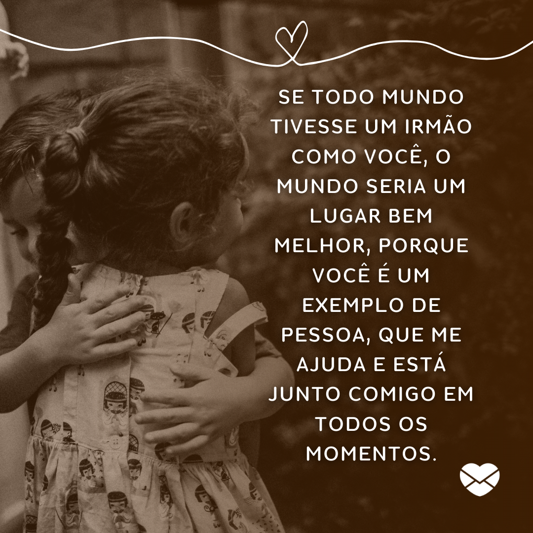 'Se todo mundo tivesse um irmão como você, o mundo seria um lugar bem melhor, porque você é um exemplo de pessoa, que me ajuda e está junto comigo em todos os momentos. '- Mensagens de irmã para irmão.