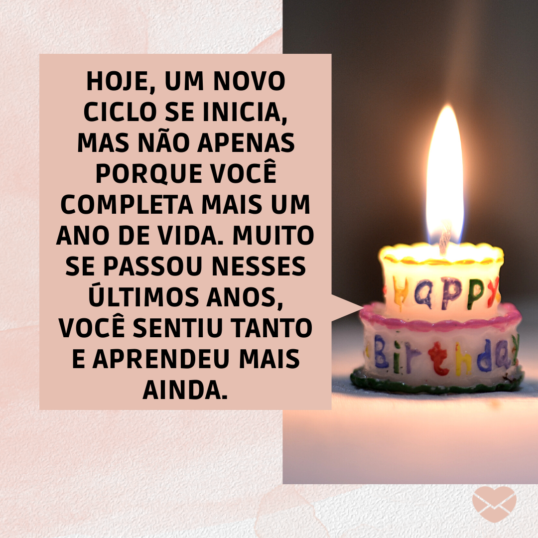 ''Hoje, um novo ciclo se inicia, mas não apenas porque você completa mais um ano de vida. Muito se passou nesses últimos anos, você sentiu tanto e aprendeu mais ainda.'' - Mensagens para aniversário de 21 anos