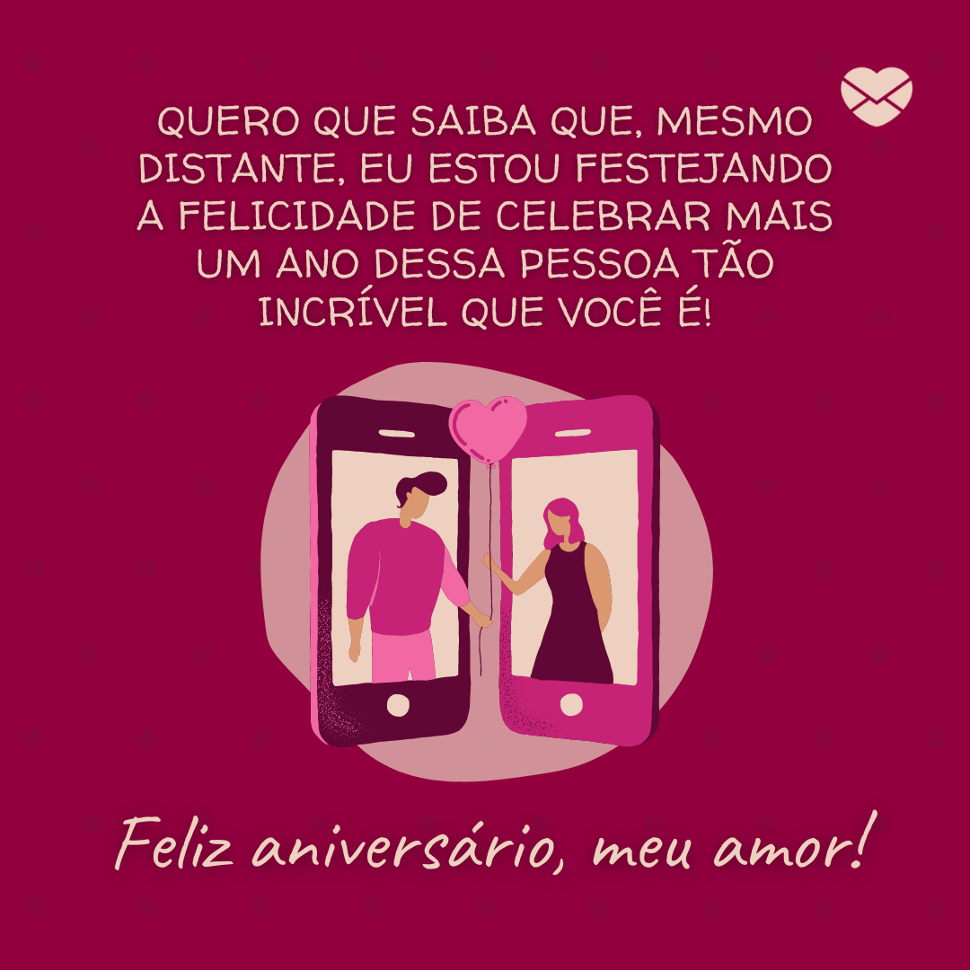 'Quero que saiba que, mesmo distante, eu estou festejando a felicidade de celebrar mais um ano dessa pessoa tão incrível que você é! Feliz aniversário, meu amor! '-Aniversário para namorado distante