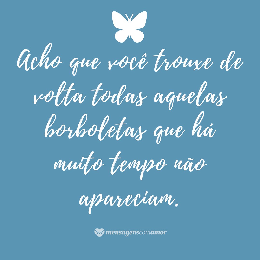 'cho que você trouxe de volta todas aquelas borboletas que há muito tempo não apareciam.' - 25 frases para o crush