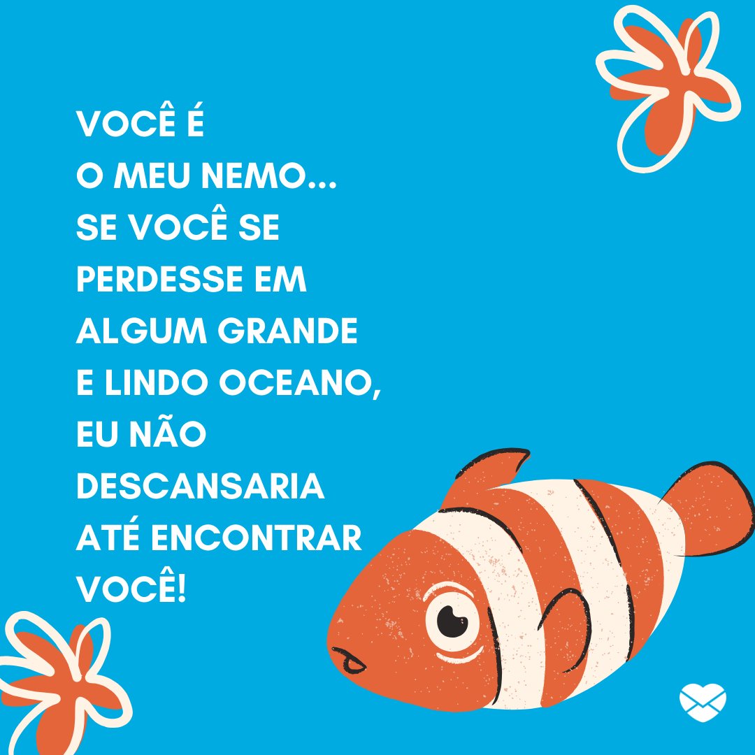 'Você é o meu Nemo... Se você se perdesse em algum grande e lindo oceano, eu não descansaria até encontrar você!' -  25 frases para o crush