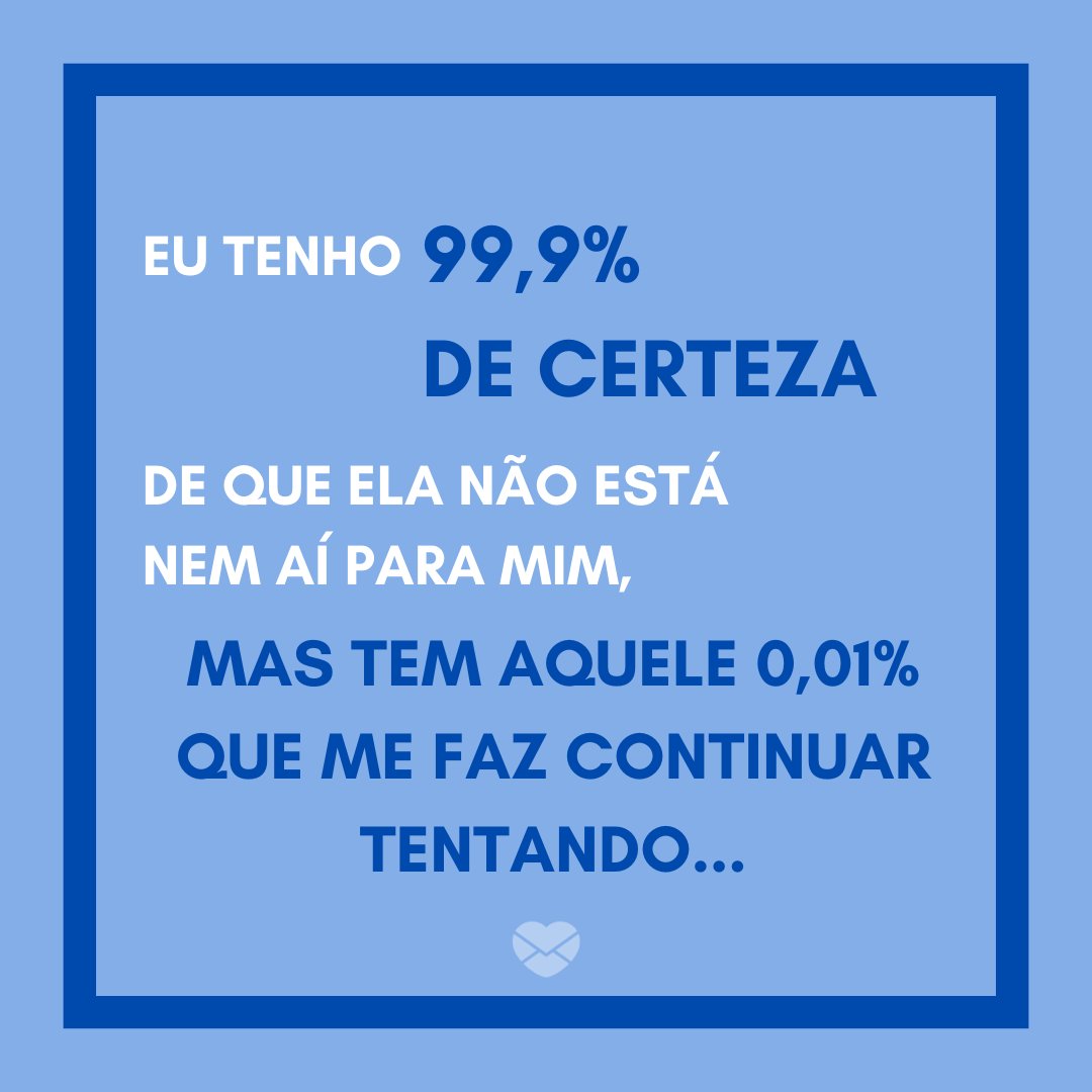 'Eu tenho 99,9% de certeza de que ela não está nem aí para mim, mas tem aquele 0,01% que me faz continuar tentando...' -  25 frases para o crush