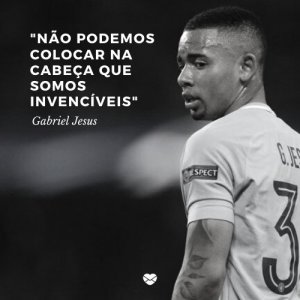 Mensagens com Amor 'Não podemos colocar na cabeça que somos invencíveis.' - Gabriel Jesus