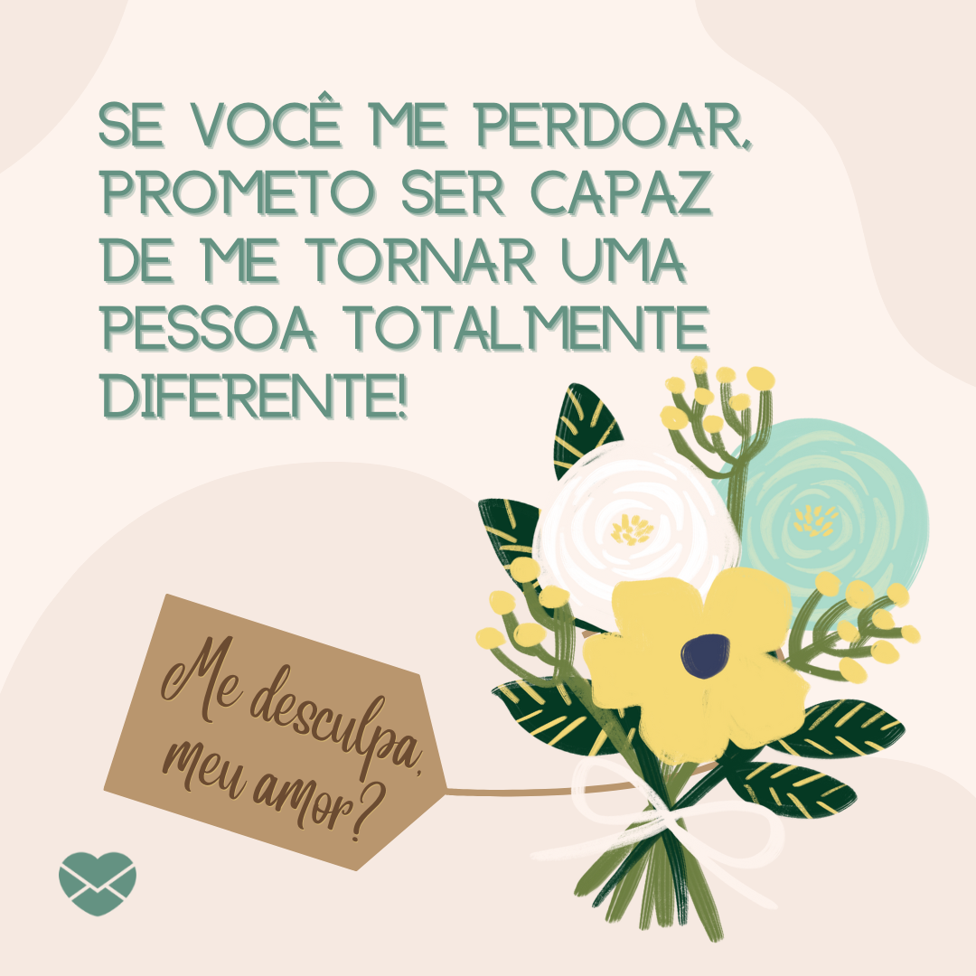 'Se você me perdoar, prometo ser capaz de me tornar uma pessoa totalmente diferente! Me desculpa, meu amor?' - Mensagens de desculpa para o namorado..