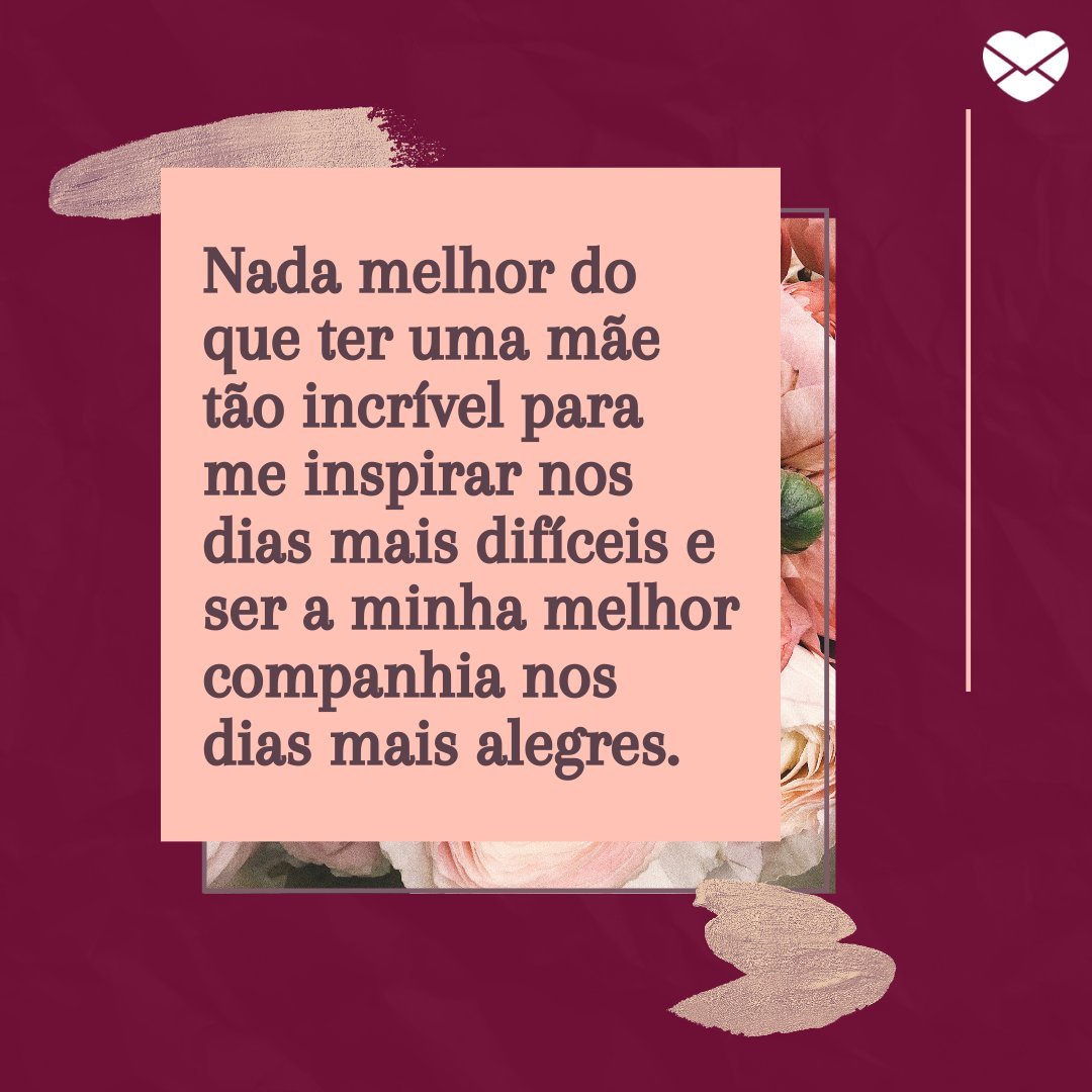 'Nada melhor do que ter uma mãe tão incrível para me inspirar nos dias mais difíceis e ser a minha melhor companhia nos dias mais alegres.' - Textos de amor para a mãe