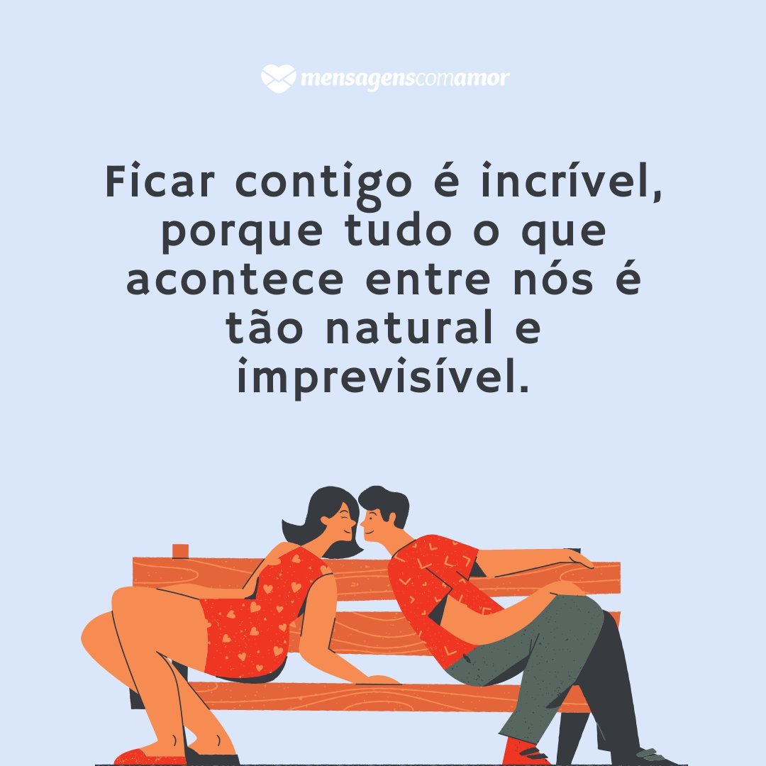 'Ficar contigo é incrível, porque tudo o que acontece entre nós é tão natural e imprevisível.' -  30 frases para ficantes