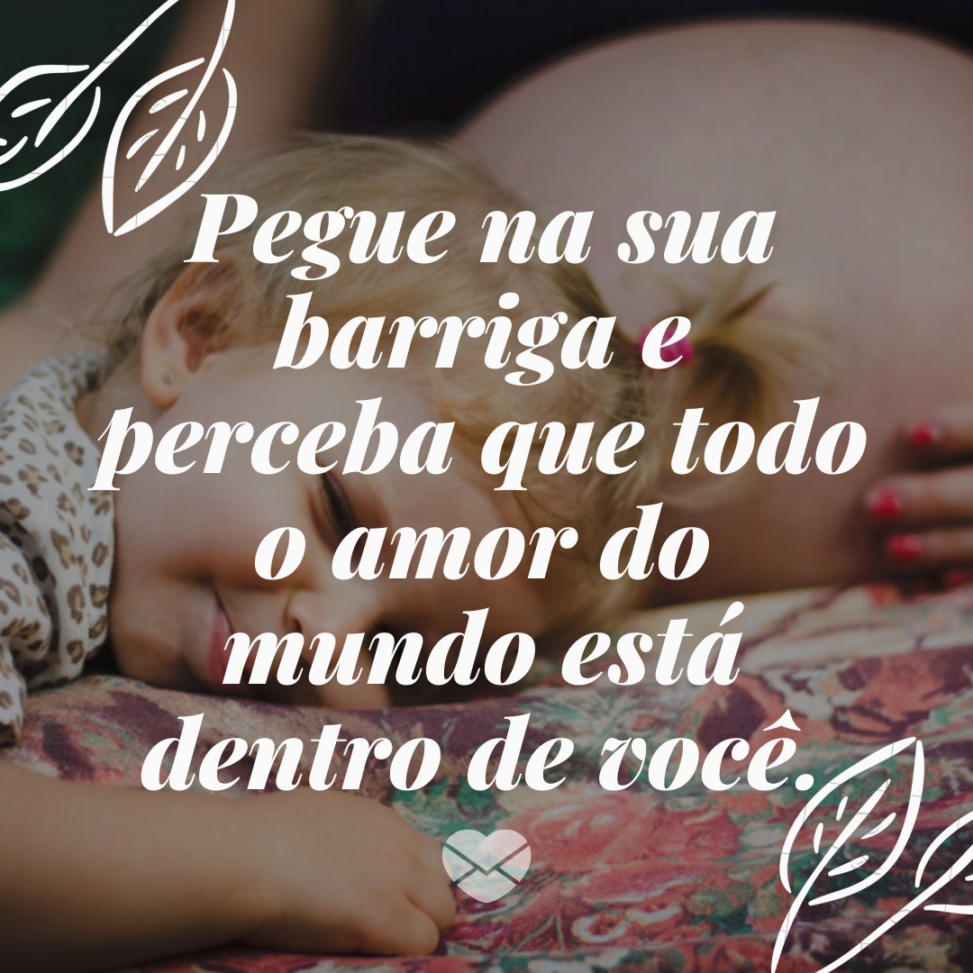 'Pegue na sua barriga e perceba que todo o amor do mundo está dentro de você.' - Mensagens para as mães de segunda viagem