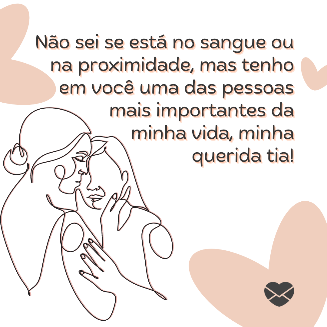 'Não sei se está no sangue ou na proximidade, mas tenho em você uma das pessoas mais importantes da minha vida, minha querida tia!' - Mensagens para tia