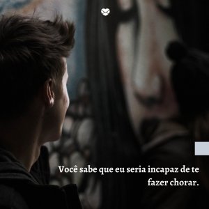 Mensagens Com Amor 'Você sabe que eu seria incapaz de te fazer chorar' - Mensagens sobre arrependimento