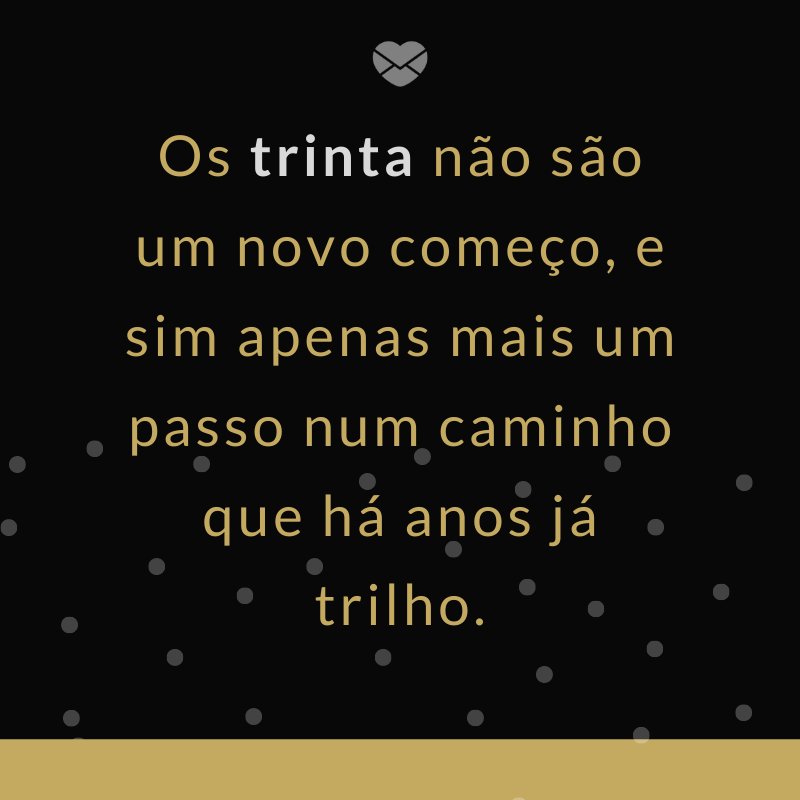 'Os trinta não são um novo começo, e sim apenas mais um passo num caminho que há anos já trilho.' -Mensagens para os meus 30 anos