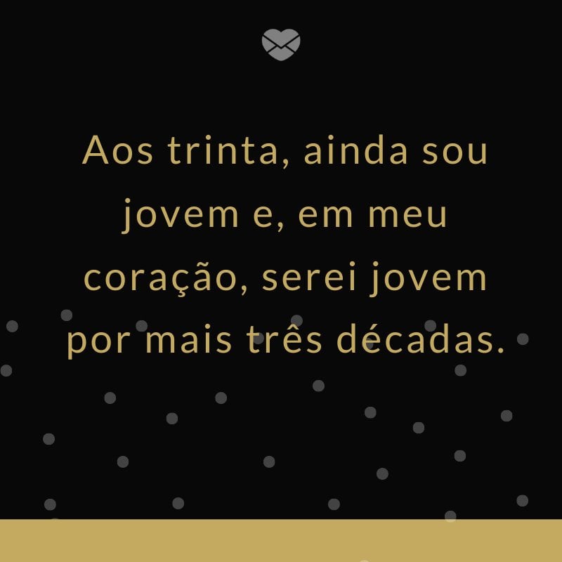 'Aos trinta, ainda sou jovem e, em meu coração, serei jovem por mais três décadas.' -Mensagens para os meus 30 anos